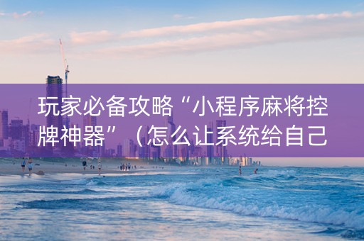 玩家必备攻略“小程序麻将控牌神器”（怎么让系统给自己好牌)