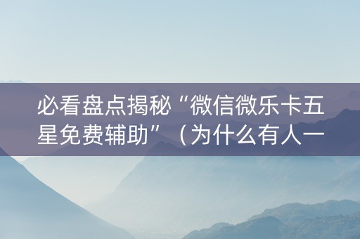 必看盘点揭秘“微信微乐卡五星免费辅助”（为什么有人一直赢)