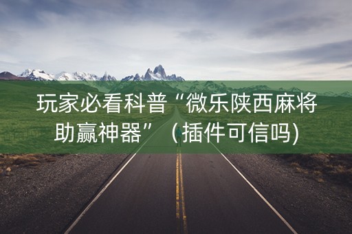 玩家必看科普“微乐陕西麻将助赢神器”（插件可信吗)
