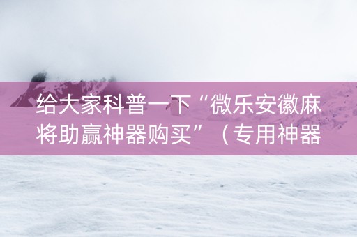给大家科普一下“微乐安徽麻将助赢神器购买”（专用神器)