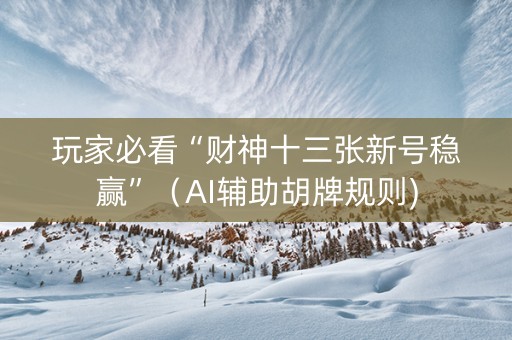 玩家必看“财神十三张新号稳赢”（AI辅助胡牌规则)