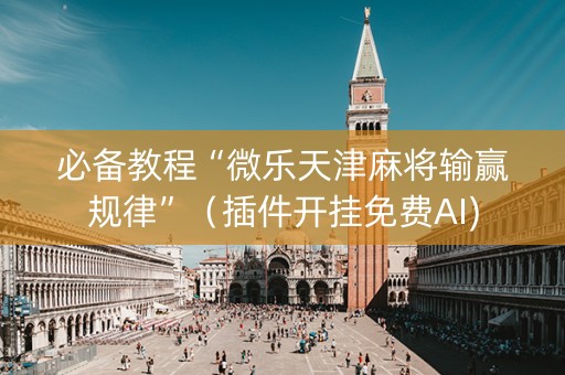 必备教程“微乐天津麻将输赢规律”（插件开挂免费AI)
