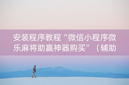 安装程序教程“微信小程序微乐麻将助赢神器购买”（辅助神器免费)