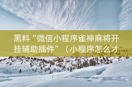 黑料“微信小程序雀神麻将开挂辅助插件”（小程序怎么才会赢)