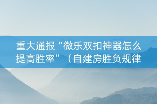 重大通报“微乐双扣神器怎么提高胜率”（自建房胜负规律)