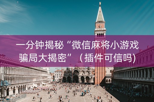 一分钟揭秘“微信麻将小游戏骗局大揭密”（插件可信吗)