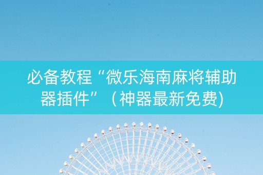 必备教程“微乐海南麻将辅助器插件”（神器最新免费)