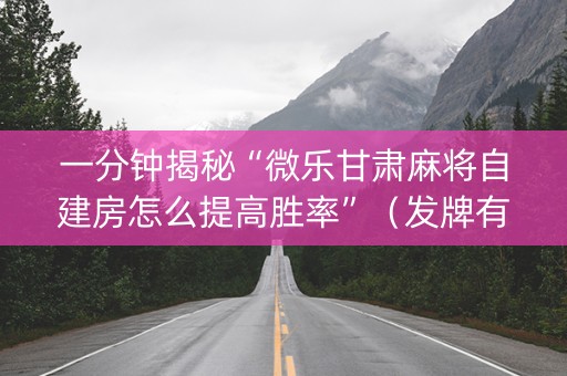 一分钟揭秘“微乐甘肃麻将自建房怎么提高胜率”（发牌有什么规律吗)