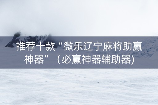 推荐十款“微乐辽宁麻将助赢神器”（必赢神器辅助器)