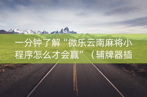 一分钟了解“微乐云南麻将小程序怎么才会赢”（辅牌器插件购买)