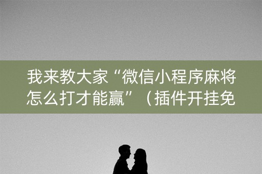 我来教大家“微信小程序麻将怎么打才能赢”（插件开挂免费AI)