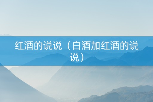 红酒的说说（白酒加红酒的说说）