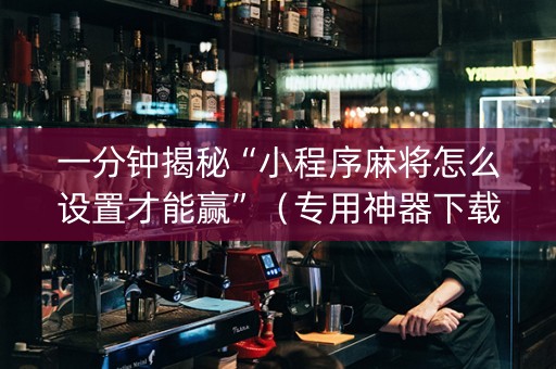 一分钟揭秘“小程序麻将怎么设置才能赢”（专用神器下载)