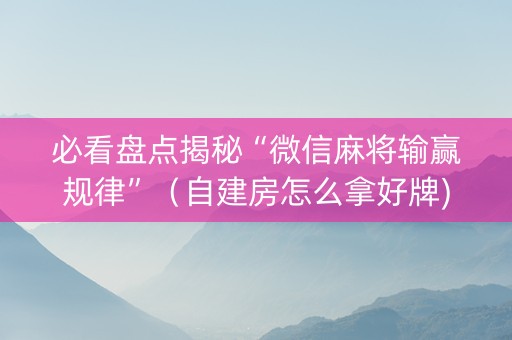 必看盘点揭秘“微信麻将输赢规律”（自建房怎么拿好牌)
