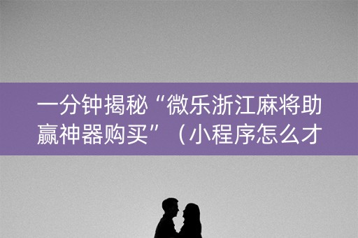 一分钟揭秘“微乐浙江麻将助赢神器购买”（小程序怎么才会赢)