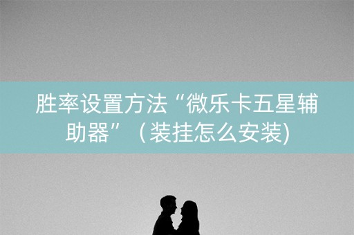 胜率设置方法“微乐卡五星辅助器”（装挂怎么安装)