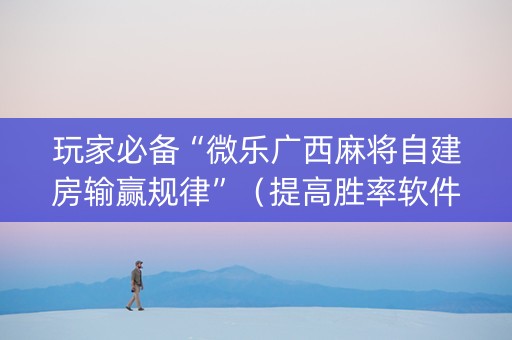 玩家必备“微乐广西麻将自建房输赢规律”（提高胜率软件)