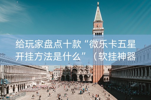 给玩家盘点十款“微乐卡五星开挂方法是什么”（软挂神器)