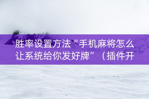 胜率设置方法“手机麻将怎么让系统给你发好牌”（插件开挂免费AI)