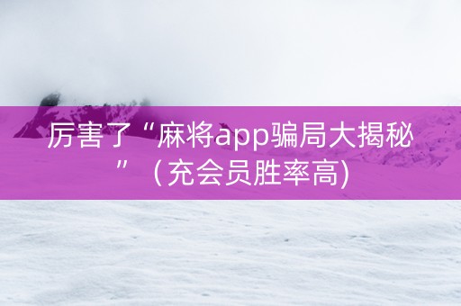 厉害了“麻将app骗局大揭秘”（充会员胜率高)