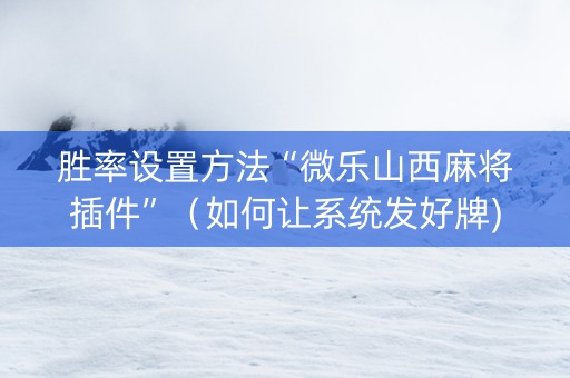 胜率设置方法“微乐山西麻将插件”（如何让系统发好牌)