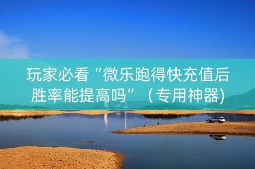 玩家必看“微乐跑得快充值后胜率能提高吗”（专用神器)