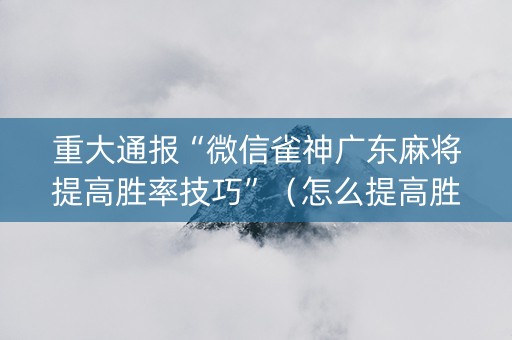 重大通报“微信雀神广东麻将提高胜率技巧”（怎么提高胜率)
