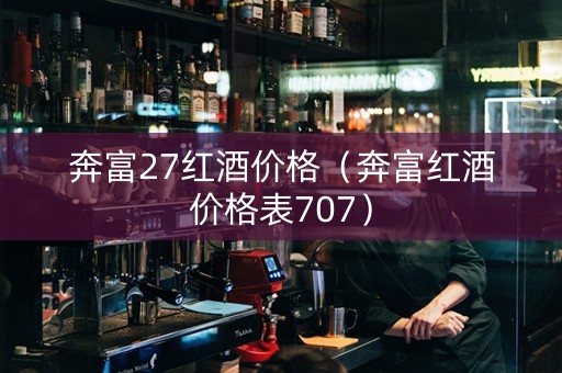 奔富27红酒价格（奔富红酒价格表707）