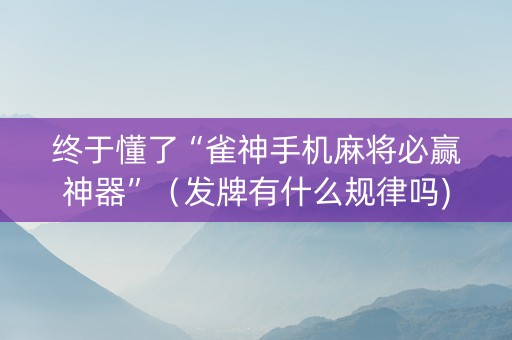 终于懂了“雀神手机麻将必赢神器”（发牌有什么规律吗)