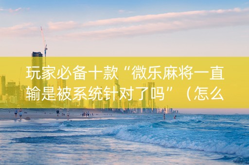 玩家必备十款“微乐麻将一直输是被系统针对了吗”（怎么能得到好牌)