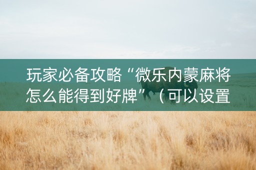 玩家必备攻略“微乐内蒙麻将怎么能得到好牌”（可以设置输赢吗)
