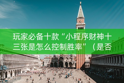 玩家必备十款“小程序财神十三张是怎么控制胜率”（是否能开挂)