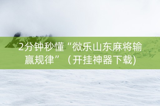 2分钟秒懂“微乐山东麻将输赢规律”（开挂神器下载)