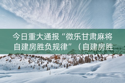 今日重大通报“微乐甘肃麻将自建房胜负规律”（自建房胜负规律)