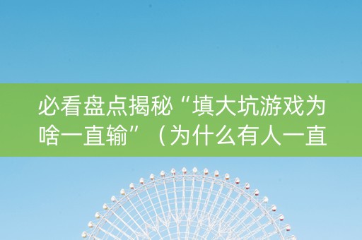 必看盘点揭秘“填大坑游戏为啥一直输”（为什么有人一直赢)
