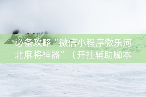 必备攻略“微信小程序微乐河北麻将神器”（开挂辅助脚本)