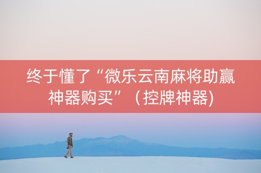 终于懂了“微乐云南麻将助赢神器购买”（控牌神器)