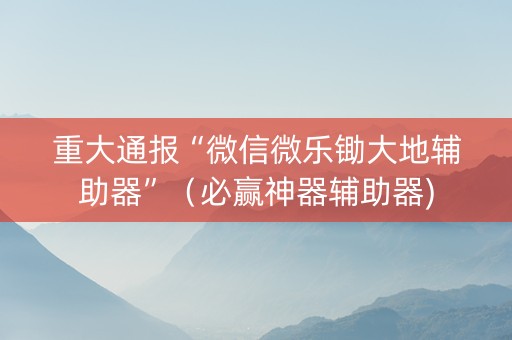 重大通报“微信微乐锄大地辅助器”（必赢神器辅助器)