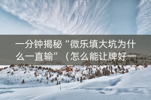 一分钟揭秘“微乐填大坑为什么一直输”（怎么能让牌好一点)