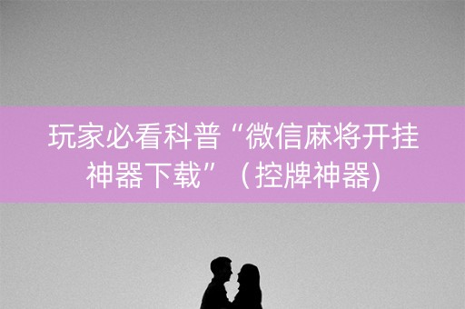 玩家必看科普“微信麻将开挂神器下载”（控牌神器)
