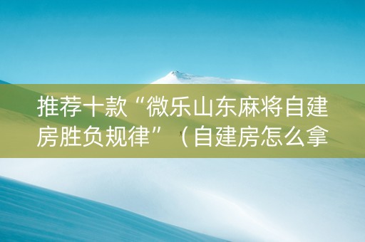 推荐十款“微乐山东麻将自建房胜负规律”（自建房怎么拿好牌)