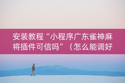 安装教程“小程序广东雀神麻将插件可信吗”（怎么能调好牌)