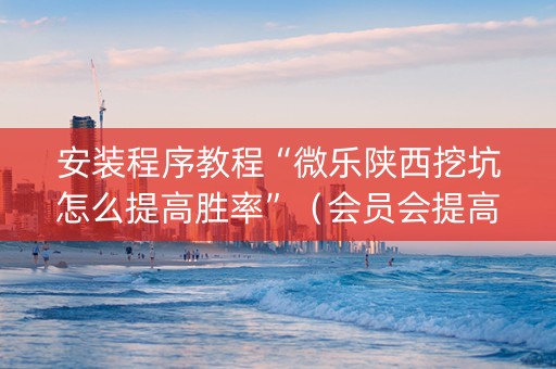 安装程序教程“微乐陕西挖坑怎么提高胜率”（会员会提高胜率吗)