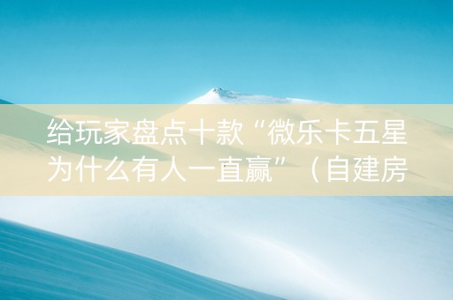 给玩家盘点十款“微乐卡五星为什么有人一直赢”（自建房怎么拿好牌)