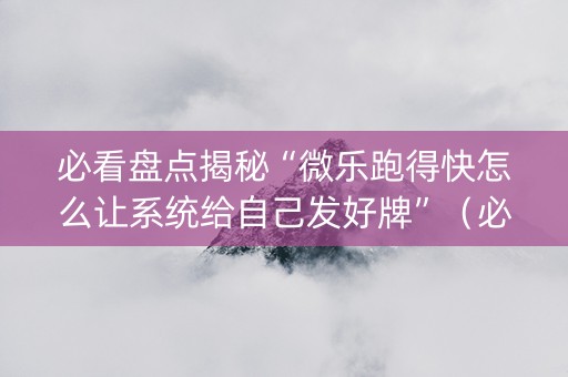 必看盘点揭秘“微乐跑得快怎么让系统给自己发好牌”（必赢神器辅助器)
