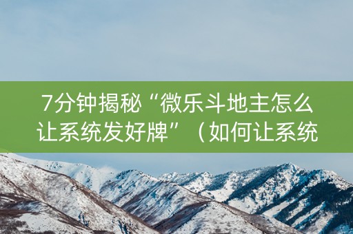 7分钟揭秘“微乐斗地主怎么让系统发好牌”（如何让系统发好牌)