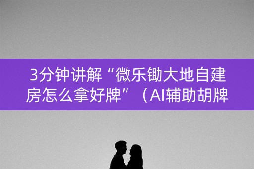 3分钟讲解“微乐锄大地自建房怎么拿好牌”（AI辅助胡牌规则)