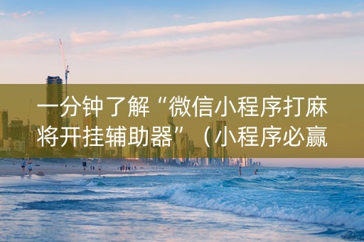一分钟了解“微信小程序打麻将开挂辅助器”（小程序必赢神器)