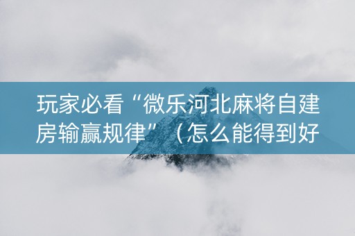玩家必看“微乐河北麻将自建房输赢规律”（怎么能得到好牌)