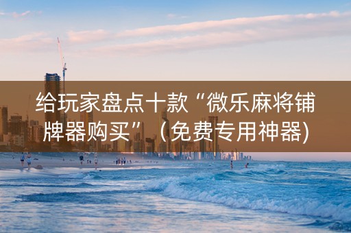 给玩家盘点十款“微乐麻将铺牌器购买”（免费专用神器)
